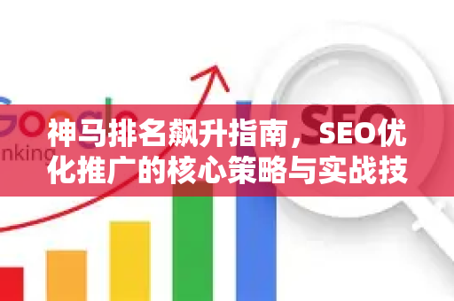神马排名飙升指南,SEO优化推广的核心策略与实战技巧-第1张图片-星博讯-专业SEO_网站优化技巧_搜索引擎排名提升 神马排名飙升指南,SEO优化推广的核心策略与实战技巧-第1张图片-星博讯-专业SEO_网站优化技巧_搜索引擎排名提升