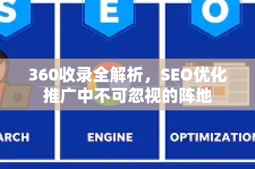 360收录全解析，SEO优化推广中不可忽视的阵地