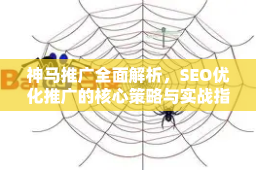 神马推广全面解析，SEO优化推广的核心策略与实战指南