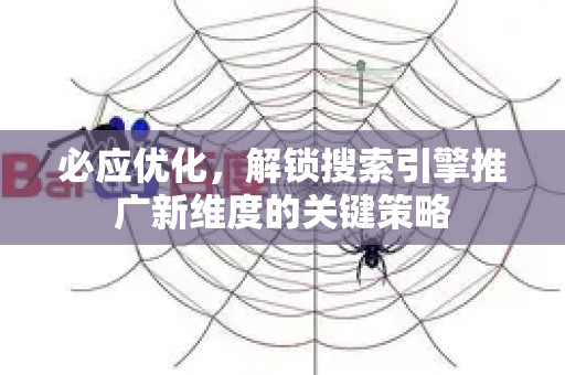 必应优化，解锁搜索引擎推广新维度的关键策略