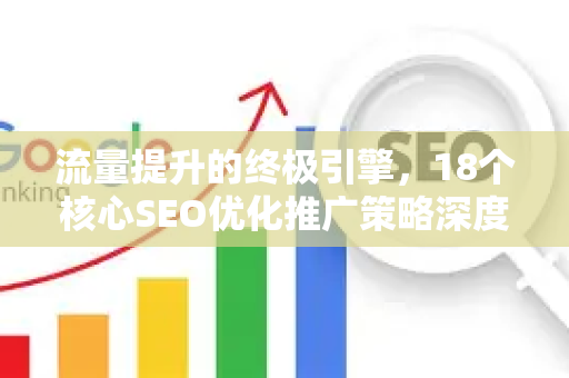 流量提升的终极引擎，18个核心SEO优化推广策略深度解析-第1张图片-星博讯-专业SEO_网站优化技巧_搜索引擎排名提升