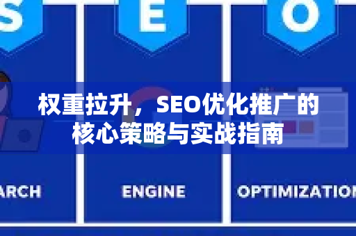 权重拉升，SEO优化推广的核心策略与实战指南-第1张图片-星博讯-专业SEO_网站优化技巧_搜索引擎排名提升