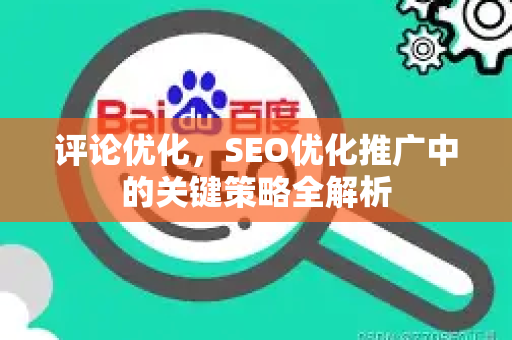 评论优化，SEO优化推广中的关键策略全解析-第1张图片-星博讯-专业SEO_网站优化技巧_搜索引擎排名提升