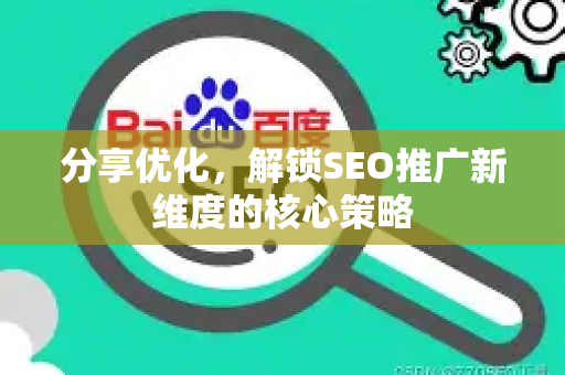 分享优化,解锁SEO推广新维度的核心策略-第1张图片-星博讯-专业SEO_网站优化技巧_搜索引擎排名提升 分享优化,解锁SEO推广新维度的核心策略-第1张图片-星博讯-专业SEO_网站优化技巧_搜索引擎排名提升