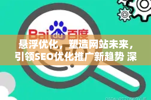 悬浮优化，塑造网站未来，引领SEO优化推广新趋势 深度解析悬浮元素如何成为排名增长利器