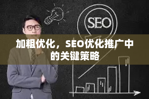 加粗优化，SEO优化推广中的关键策略-第1张图片-星博讯-专业SEO_网站优化技巧_搜索引擎排名提升