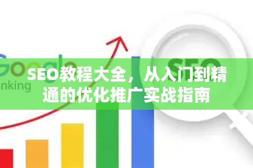 SEO教程大全，从入门到精通的优化推广实战指南-第1张图片-星博讯-专业SEO_网站优化技巧_搜索引擎排名提升