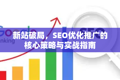 新站破局，SEO优化推广的核心策略与实战指南