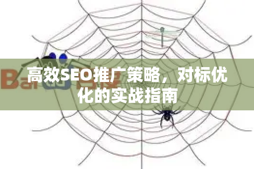 高效SEO推广策略，对标优化的实战指南-第1张图片-星博讯-专业SEO_网站优化技巧_搜索引擎排名提升