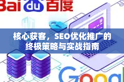 核心获客，SEO优化推广的终极策略与实战指南-第1张图片-星博讯-专业SEO_网站优化技巧_搜索引擎排名提升