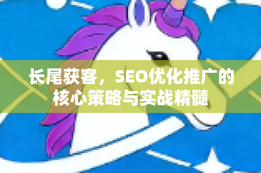 长尾获客，SEO优化推广的核心策略与实战精髓-第1张图片-星博讯-专业SEO_网站优化技巧_搜索引擎排名提升