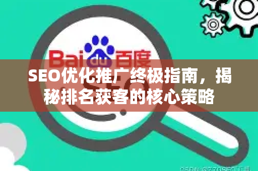 SEO优化推广终极指南，揭秘排名获客的核心策略-第1张图片-星博讯-专业SEO_网站优化技巧_搜索引擎排名提升