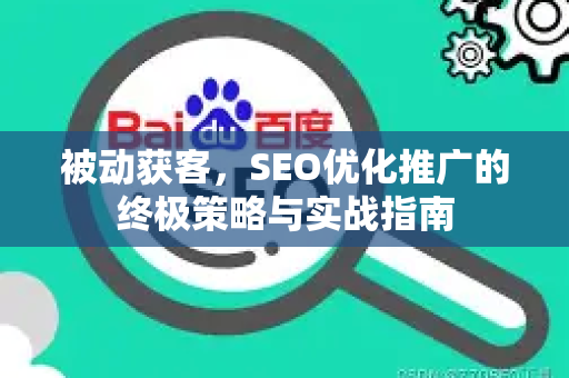 被动获客，SEO优化推广的终极策略与实战指南-第1张图片-星博讯-专业SEO_网站优化技巧_搜索引擎排名提升