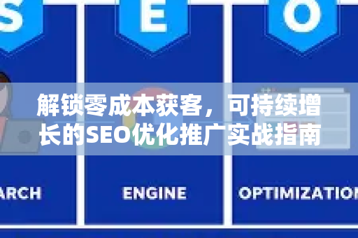 解锁零成本获客，可持续增长的SEO优化推广实战指南-第1张图片-星博讯-专业SEO_网站优化技巧_搜索引擎排名提升