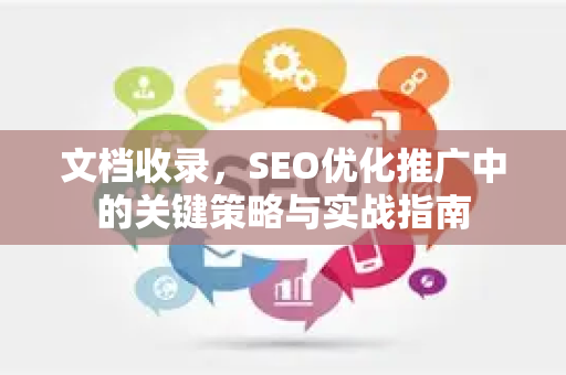 文档收录，SEO优化推广中的关键策略与实战指南-第1张图片-星博讯-专业SEO_网站优化技巧_搜索引擎排名提升