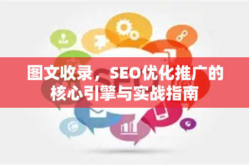 图文收录，SEO优化推广的核心引擎与实战指南-第1张图片-星博讯-专业SEO_网站优化技巧_搜索引擎排名提升