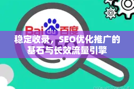 稳定收录，SEO优化推广的基石与长效流量引擎