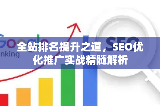 全站排名提升之道，SEO优化推广实战精髓解析