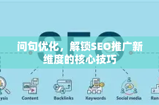 问句优化，解锁SEO推广新维度的核心技巧