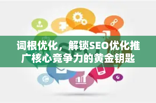 词根优化，解锁SEO优化推广核心竞争力的黄金钥匙