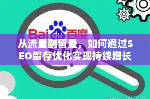 从流量到留量,如何通过SEO留存优化实现持续增长-第1张图片-星博讯-专业SEO_网站优化技巧_搜索引擎排名提升 从流量到留量,如何通过SEO留存优化实现持续增长-第1张图片-星博讯-专业SEO_网站优化技巧_搜索引擎排名提升