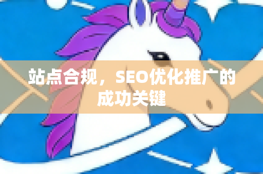 站点合规，SEO优化推广的成功关键-第1张图片-星博讯-专业SEO_网站优化技巧_搜索引擎排名提升