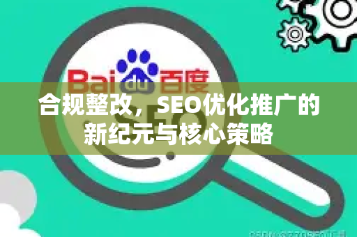 合规整改，SEO优化推广的新纪元与核心策略