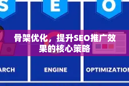 骨架优化，提升SEO推广效果的核心策略-第1张图片-星博讯-专业SEO_网站优化技巧_搜索引擎排名提升