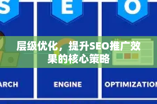层级优化,提升SEO推广效果的核心策略-第1张图片-星博讯-专业SEO_网站优化技巧_搜索引擎排名提升 层级优化,提升SEO推广效果的核心策略-第1张图片-星博讯-专业SEO_网站优化技巧_搜索引擎排名提升