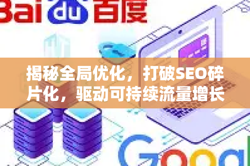 揭秘全局优化，打破SEO碎片化，驱动可持续流量增长-第1张图片-星博讯-专业SEO_网站优化技巧_搜索引擎排名提升