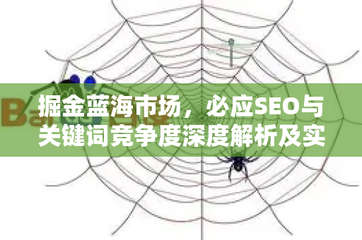掘金蓝海市场,必应SEO与关键词竞争度深度解析及实战策略-第1张图片-星博讯-专业SEO_网站优化技巧_搜索引擎排名提升 掘金蓝海市场,必应SEO与关键词竞争度深度解析及实战策略-第1张图片-星博讯-专业SEO_网站优化技巧_搜索引擎排名提升