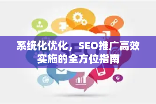 系统化优化，SEO推广高效实施的全方位指南-第1张图片-星博讯-专业SEO_网站优化技巧_搜索引擎排名提升
