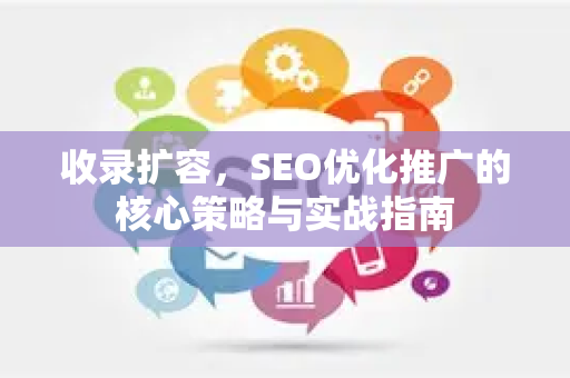 收录扩容，SEO优化推广的核心策略与实战指南-第1张图片-星博讯-专业SEO_网站优化技巧_搜索引擎排名提升