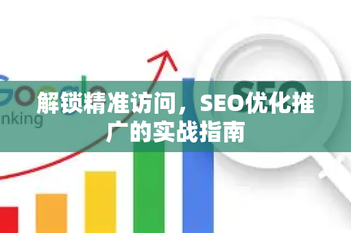 解锁精准访问，SEO优化推广的实战指南-第1张图片-星博讯-专业SEO_网站优化技巧_搜索引擎排名提升