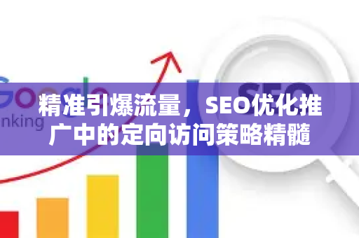 精准引爆流量，SEO优化推广中的定向访问策略精髓-第1张图片-星博讯-专业SEO_网站优化技巧_搜索引擎排名提升