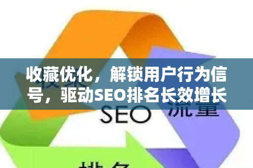 收藏优化，解锁用户行为信号，驱动SEO排名长效增长-第1张图片-星博讯-专业SEO_网站优化技巧_搜索引擎排名提升