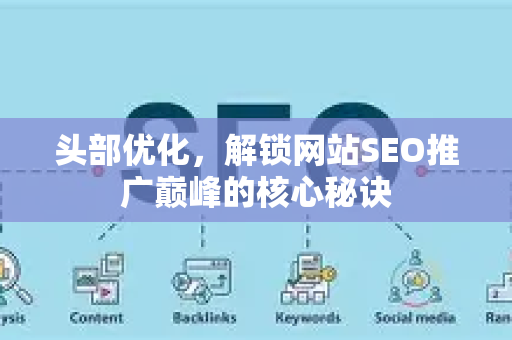 头部优化,解锁网站SEO推广巅峰的核心秘诀-第1张图片-星博讯-专业SEO_网站优化技巧_搜索引擎排名提升 头部优化,解锁网站SEO推广巅峰的核心秘诀-第1张图片-星博讯-专业SEO_网站优化技巧_搜索引擎排名提升