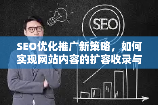 SEO优化推广新策略，如何实现网站内容的扩容收录与流量飞跃-第1张图片-星博讯-专业SEO_网站优化技巧_搜索引擎排名提升