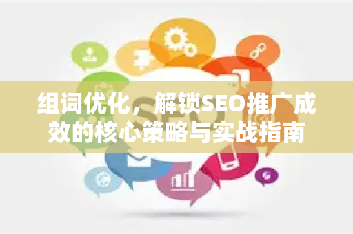 组词优化，解锁SEO推广成效的核心策略与实战指南