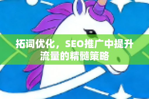 拓词优化，SEO推广中提升流量的精髓策略-第1张图片-星博讯-专业SEO_网站优化技巧_搜索引擎排名提升