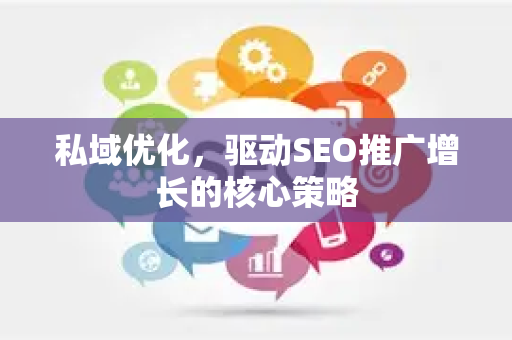 私域优化，驱动SEO推广增长的核心策略-第1张图片-星博讯-专业SEO_网站优化技巧_搜索引擎排名提升