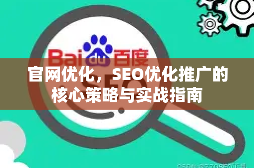 官网优化，SEO优化推广的核心策略与实战指南-第1张图片-星博讯-专业SEO_网站优化技巧_搜索引擎排名提升