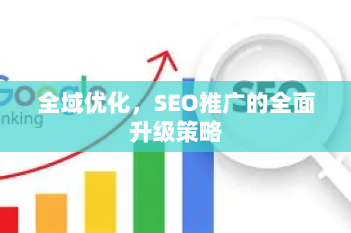 全域优化，SEO推广的全面升级策略-第1张图片-星博讯-专业SEO_网站优化技巧_搜索引擎排名提升