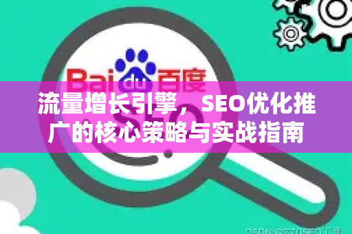 流量增长引擎，SEO优化推广的核心策略与实战指南
