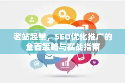 老站起量，SEO优化推广的全面策略与实战指南-第1张图片-星博讯-专业SEO_网站优化技巧_搜索引擎排名提升