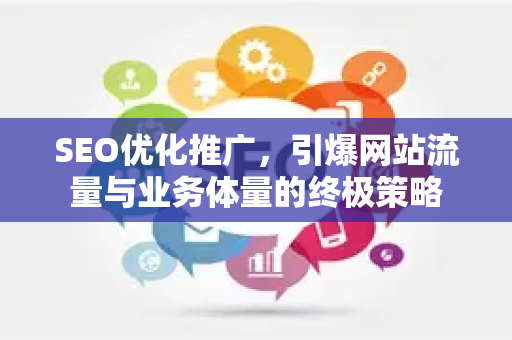SEO优化推广，引爆网站流量与业务体量的终极策略