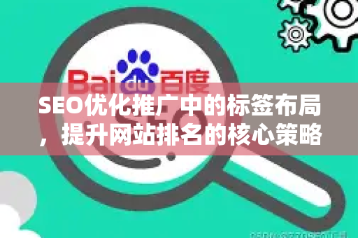 SEO优化推广中的标签布局，提升网站排名的核心策略