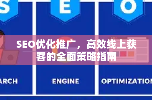 SEO优化推广，高效线上获客的全面策略指南