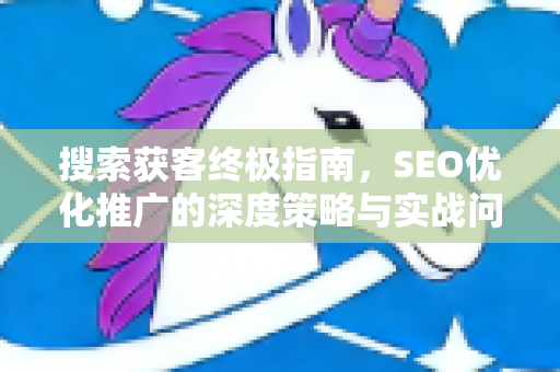 搜索获客终极指南，SEO优化推广的深度策略与实战问答