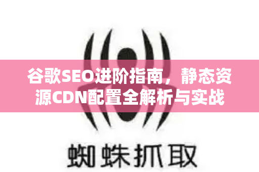 谷歌SEO进阶指南,静态资源CDN配置全解析与实战-第1张图片-星博讯-专业SEO_网站优化技巧_搜索引擎排名提升 谷歌SEO进阶指南,静态资源CDN配置全解析与实战-第1张图片-星博讯-专业SEO_网站优化技巧_搜索引擎排名提升